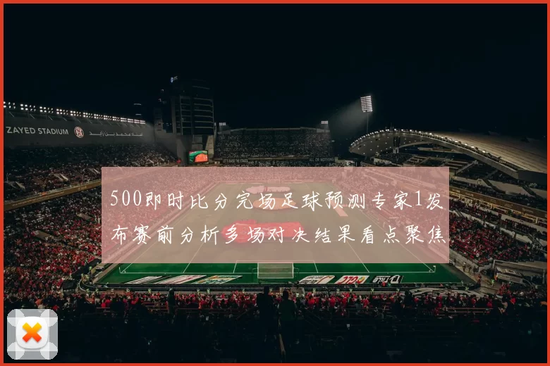 500即时比分完场足球预测专家1发布赛前分析多场对决结果看点聚焦