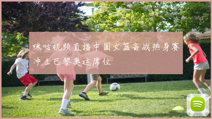 咪咕视频直播中国女篮备战热身赛冲击巴黎奥运席位