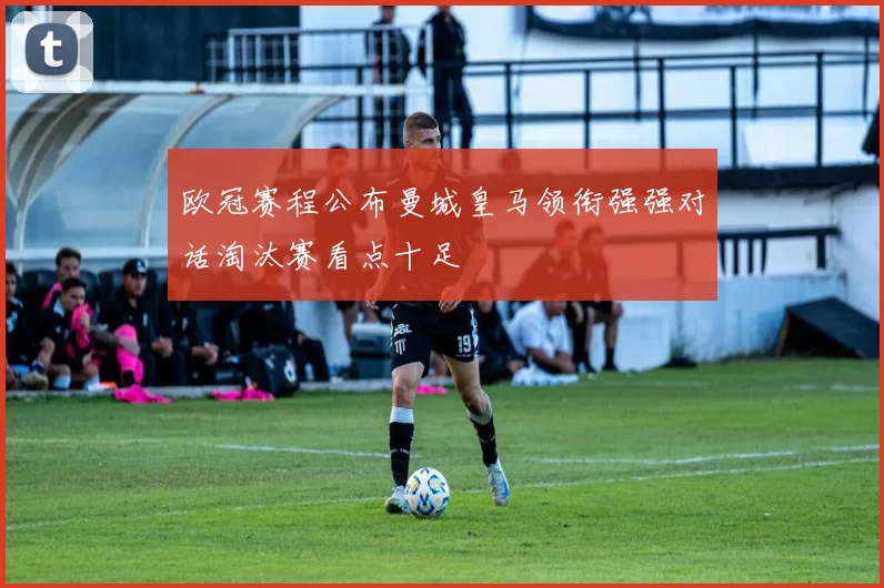 欧冠赛程公布曼城皇马领衔强强对话淘汰赛看点十足