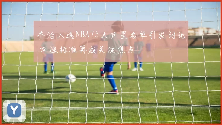 乔治入选NBA75大巨星名单引发讨论 评选标准再成关注焦点