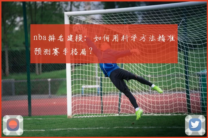 nba排名建模:如何用科学方法精准预测赛季格局?