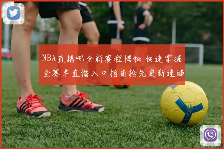 NBA直播吧全新赛程揭秘 快速掌握全赛季直播入口指南抢先更新速递