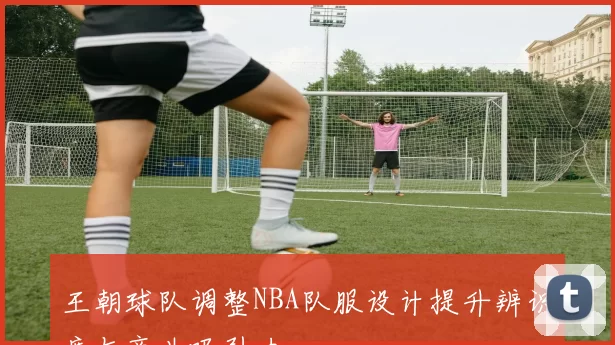 王朝球队调整NBA队服设计提升辨识度与商业吸引力