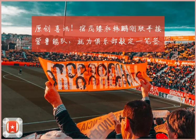 原创 喜讯！宿茂臻和韩鹏刚联手接管鲁能队，就为俱乐部敲定一笔签约