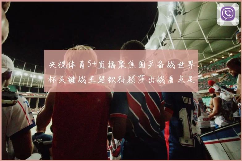 央视体育5+直播聚焦国乒备战世界杯关键战王楚钦孙颖莎出战看点足