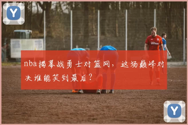 nba揭幕战勇士对篮网，这场巅峰对决谁能笑到最后？