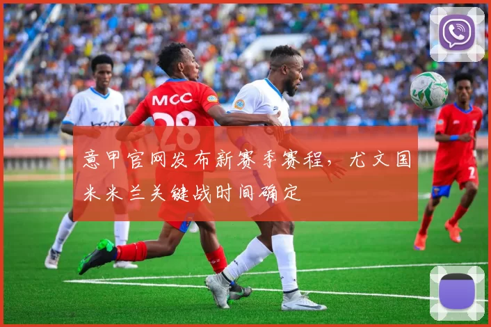 意甲官网发布新赛季赛程，尤文国米米兰关键战时间确定