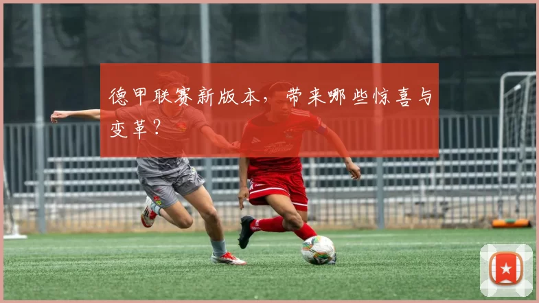 德甲联赛新版本，带来哪些惊喜与变革？