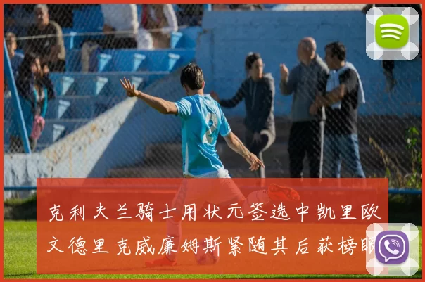 克利夫兰骑士用状元签选中凯里欧文德里克威廉姆斯紧随其后获榜眼