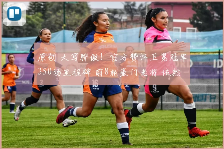 原创 大写骄傲！官方赞评卫冕冠军350场里程碑 前8轮豪门老将 依然是宝
