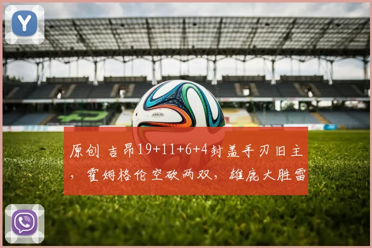 原创 吉昂19+11+6+4封盖手刃旧主,霍姆格伦空砍两双,雄鹿大胜雷霆