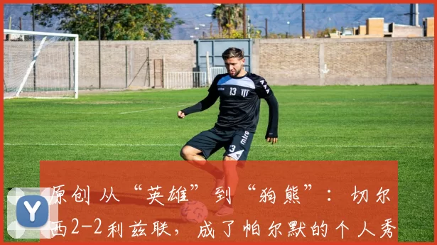 原创 从“英雄”到“狗熊”：切尔西2-2利兹联，成了帕尔默的个人秀