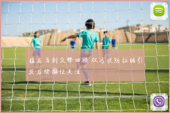 猛龙马刺交锋回顾 双方攻防拉锯引发后续排位关注