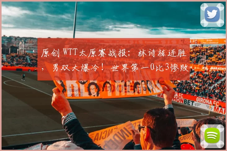 原创 WTT太原赛战报：林诗栋连胜，男双大爆冷！世界第一0比3惨败出局，国乒单打一天四场外战失利