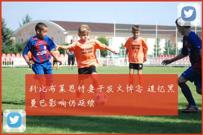 科比布莱恩特妻子发文悼念 追忆黑曼巴影响仍延续