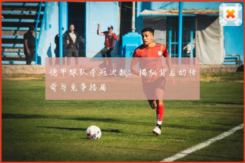 德甲球队夺冠次数:揭秘背后的传奇与竞争格局