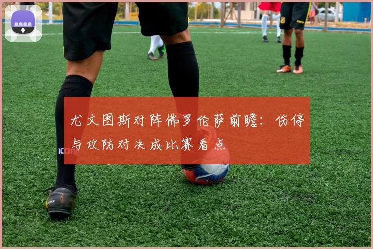 尤文图斯对阵佛罗伦萨前瞻:伤停与攻防对决成比赛看点