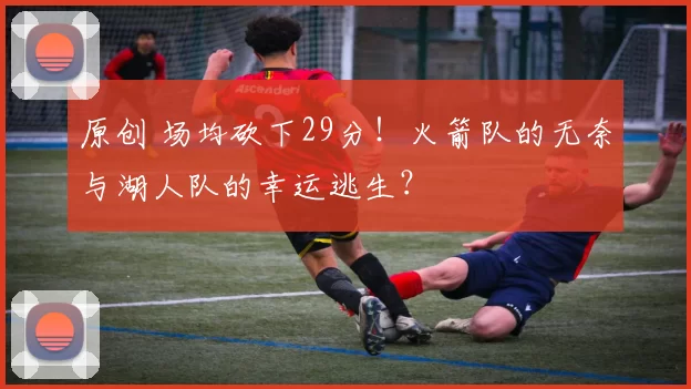 原创 场均砍下29分！火箭队的无奈与湖人队的幸运逃生？