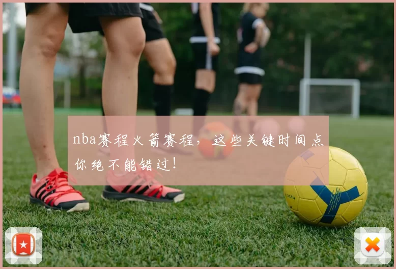 nba赛程火箭赛程，这些关键时间点你绝不能错过！