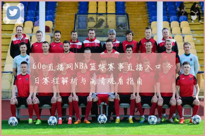 60e直播网NBA篮球赛事直播入口 今日赛程解析与高清观看指南