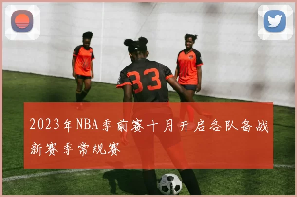 2023年NBA季前赛十月开启各队备战新赛季常规赛