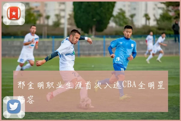 邢金明职业生涯首次入选CBA全明星阵容