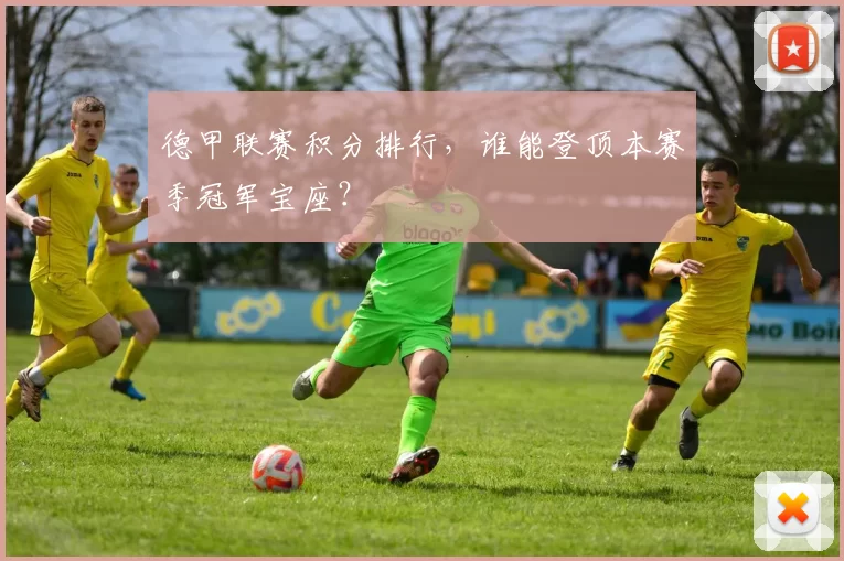 德甲联赛积分排行，谁能登顶本赛季冠军宝座？