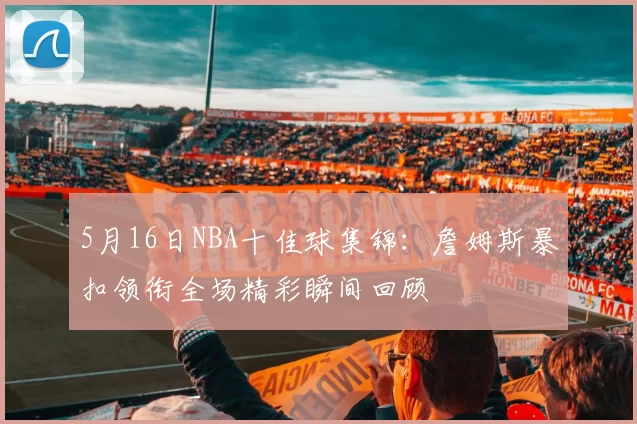5月16日NBA十佳球集锦：詹姆斯暴扣领衔全场精彩瞬间回顾
