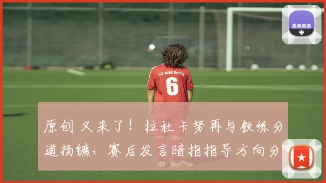 原创 又来了！拉杜卡努再与教练分道扬镳，赛后发言暗指指导方向分歧