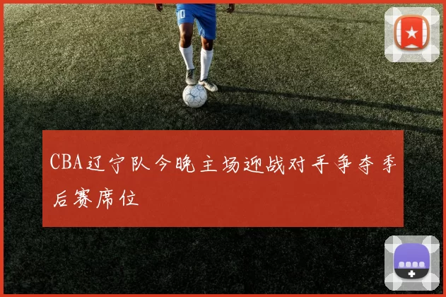 CBA辽宁队今晚主场迎战对手争夺季后赛席位