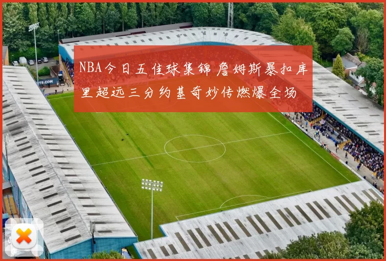 NBA今日五佳球集锦 詹姆斯暴扣库里超远三分约基奇妙传燃爆全场