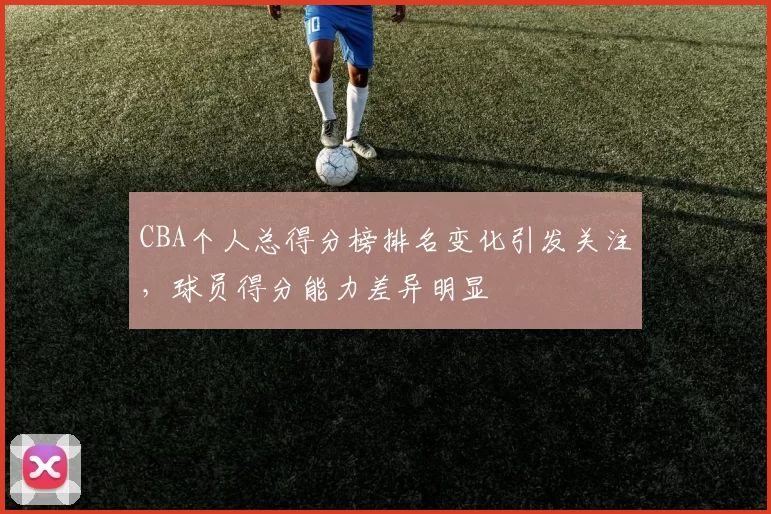 CBA个人总得分榜排名变化引发关注，球员得分能力差异明显