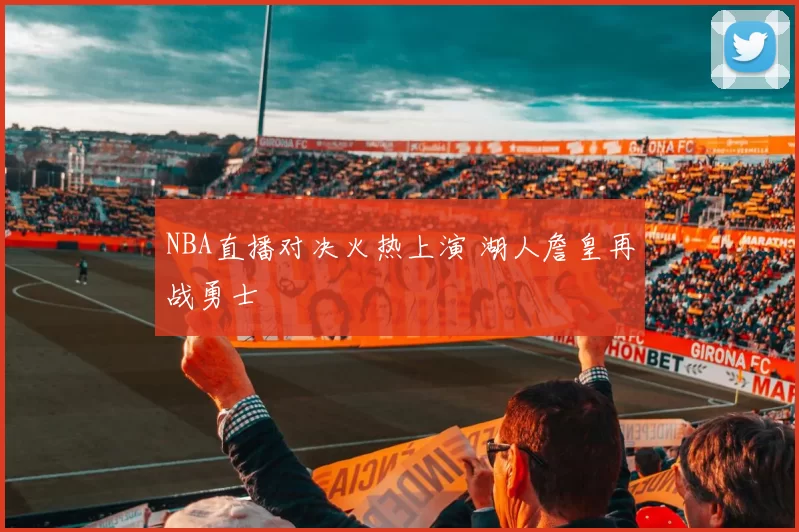 NBA直播对决火热上演 湖人詹皇再战勇士