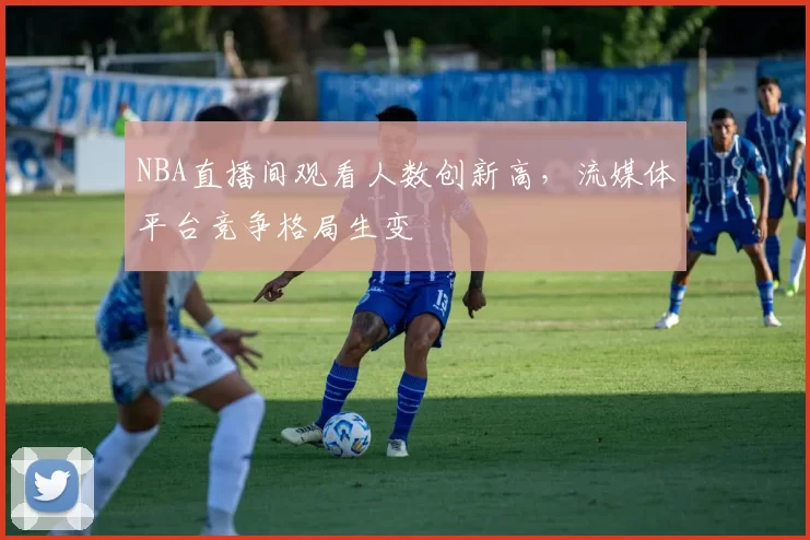 NBA直播间观看人数创新高，流媒体平台竞争格局生变