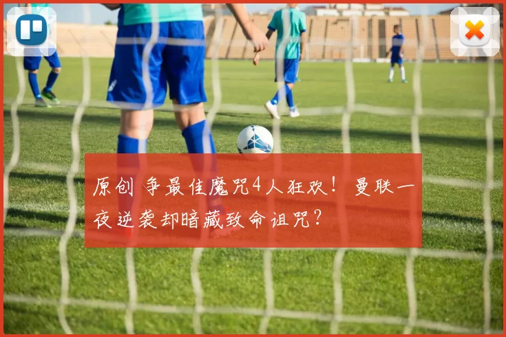 原创 争最佳魔咒4人狂欢!曼联一夜逆袭却暗藏致命诅咒?