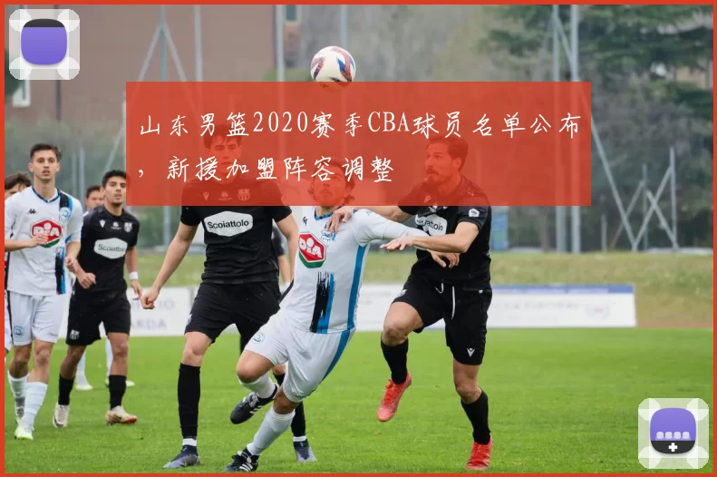 山东男篮2020赛季CBA球员名单公布，新援加盟阵容调整