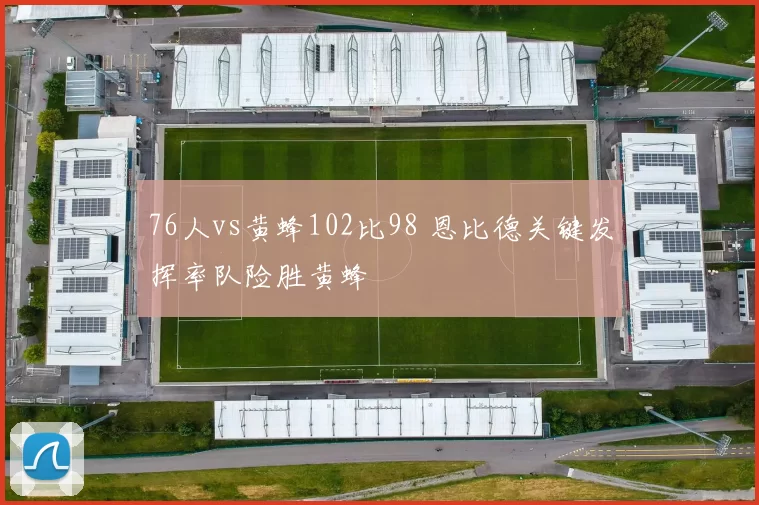 76人vs黄蜂102比98 恩比德关键发挥率队险胜黄蜂