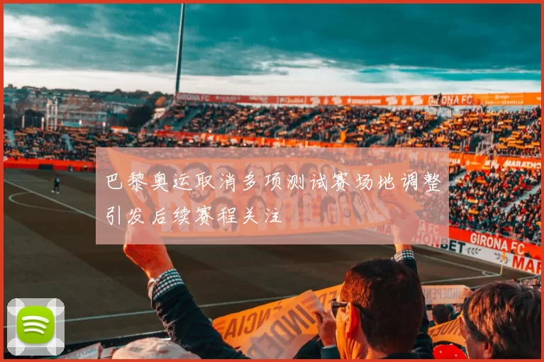 巴黎奥运取消多项测试赛场地调整引发后续赛程关注