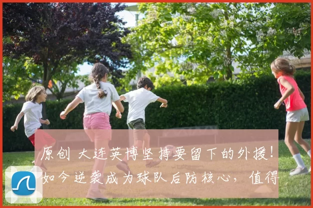 原创 大连英博坚持要留下的外援！如今逆袭成为球队后防核心，值得期待