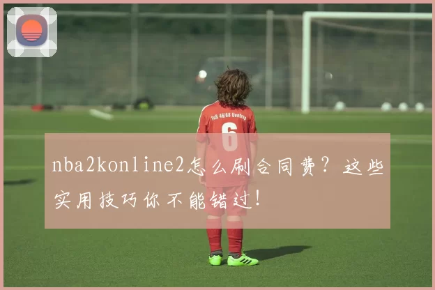 nba2konline2怎么刷合同费？这些实用技巧你不能错过！