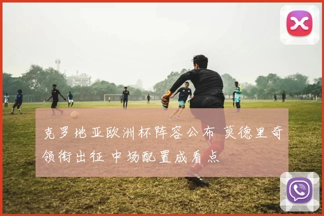 克罗地亚欧洲杯阵容公布 莫德里奇领衔出征 中场配置成看点