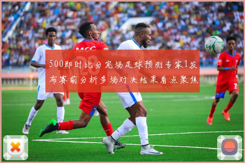 500即时比分完场足球预测专家1发布赛前分析多场对决结果看点聚焦