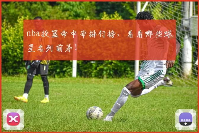 nba投篮命中率排行榜，看看哪些球星名列前茅！