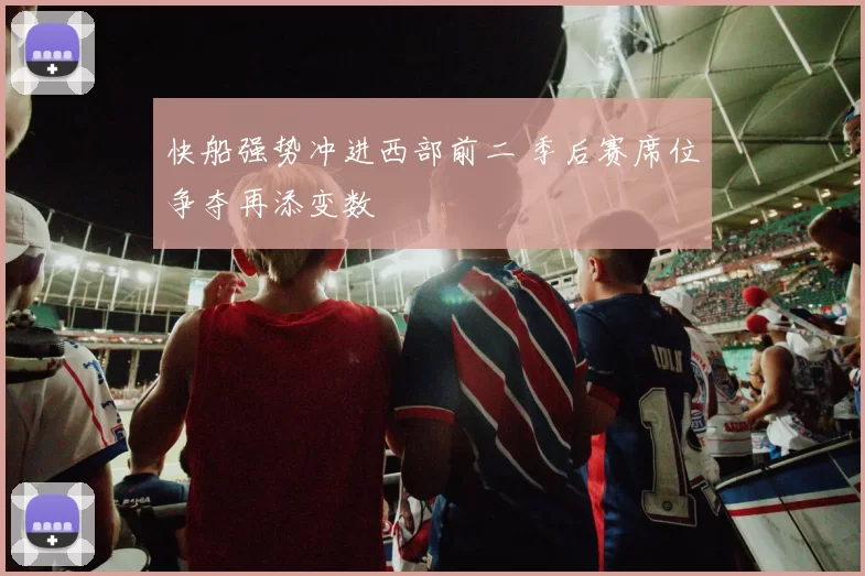 快船强势冲进西部前二 季后赛席位争夺再添变数