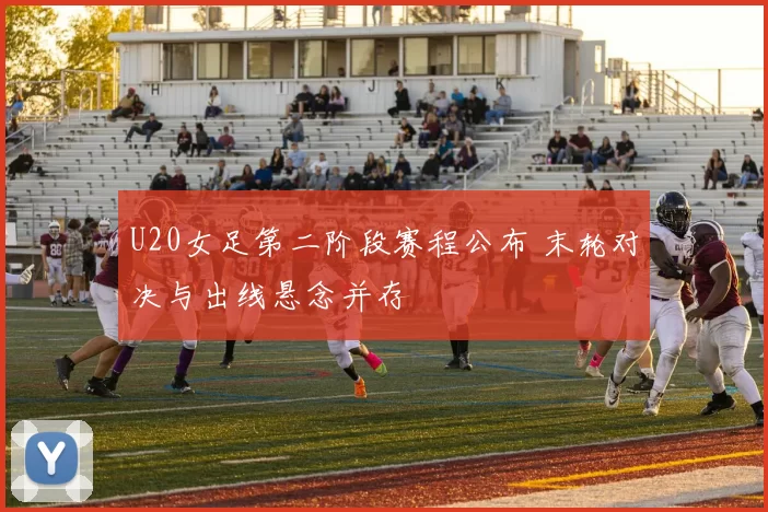 U20女足第二阶段赛程公布 末轮对决与出线悬念并存